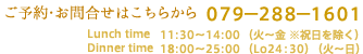 ご予約・お問合せはこちらから　079-288-1601
Lunch time 13:30～14:00（火‐金）
Dinner time 18:00～25:00（Lo24:30）（火‐金）